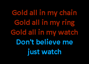 Gold all in my chain
Gold all in my ring

Gold all in my watch
Don't believe me
just watch