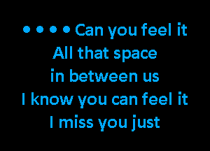 0 O 0 0 Can you feel it
All that space

in between us
I know you can feel it
I miss you just