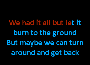 We had it all but let it
burn to the ground
But maybe we can turn
around and get back