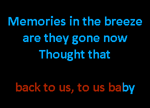 Memories in the breeze
are they gone now
Thought that

back to us, to us baby