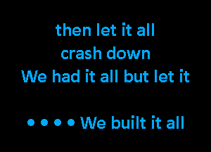 then let it all
crash down

We had it all but let it

o o o 0 We built it all