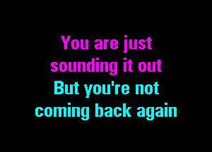 You are just
sounding it out

But you're not
coming back again