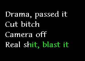Drama, passed it
Cut bitch

Camera off
Real shit, blast it