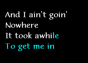 And I ain't goin'
Nowhere

It took awhile
To get me in