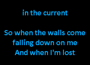 in the current

50 when the walls come
falling down on me
And when I'm lost