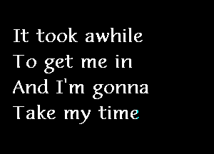 It took awhile
To get me in

And I'm gonna
Take my time