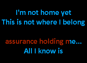I'm not home yet
This is not where I belong

assurance holding me...
All I know is