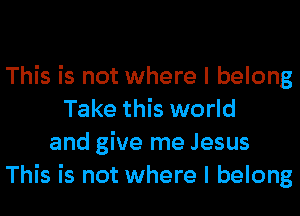 This is not where I belong
Take this world
and give me Jesus
This is not where I belong