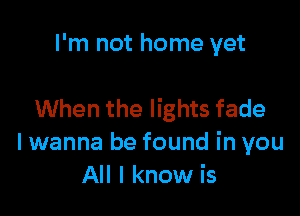 I'm not home yet

When the lights fade
I wanna be found in you
All I know is