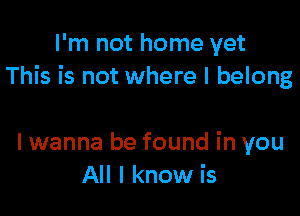 I'm not home yet
This is not where I belong

I wanna be found in you
All I know is