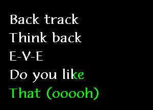 Back track
Think back

E-V-E
Do you like
That (ooooh)