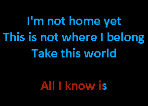 I'm not home yet
This is not where I belong

Take this world

All I know is