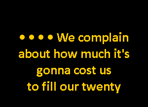 o o o 0 We complain

about how much it's
gonna cost us
to fill our twenty