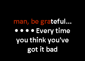 man, be grateful...

o o 0 0 Every time
you think you've
got it bad