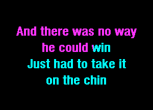 And there was no way
he could win

Just had to take it
on the chin