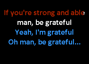 If you're strong and able
man, be grateful
Yeah, I'm grateful
Oh man, be grateful...