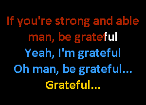 If you're strong and able
man, be grateful
Yeah, I'm grateful
Oh man, be grateful...
Grateful...