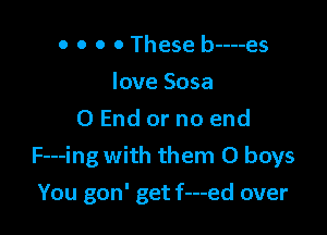 o o o 0 These b----eS
love Sosa
0 End or no end

F---ing with them 0 boy5

You gon' get f---ed over