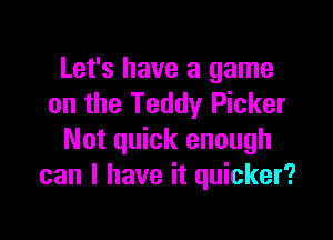 Let's have a game
on the Teddy Picker

Not quick enough
can I have it quicker?