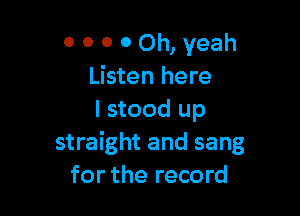 0 0 0 0 Oh, yeah
Listen here

I stood up
straight and sang
for the record