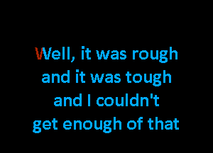 Well, it was rough

and it was tough
and I couldn't
get enough of that