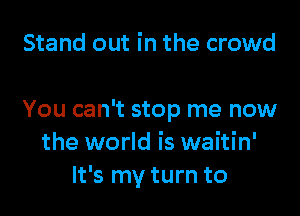 Stand out in the crowd

You can't stop me now
the world is waitin'
It's my turn to