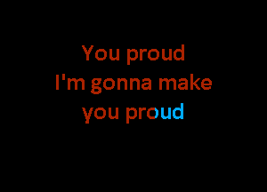 You proud
I'm gonna make

you proud