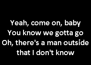 Yeah, come on, baby
You know we gotta go
Oh, there's a man outside
that I don't know