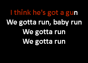I think he's got a gun
We gotta run, baby run

We gotta run
We gotta run