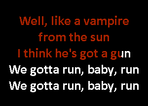 Well, like a vampire
from the sun
I think he's got a gun
We gotta run, baby, run
We gotta run, baby, run