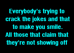 Everybody's trying to
crack the jokes and that
to make you smile.
All those that claim that
they're not showing off