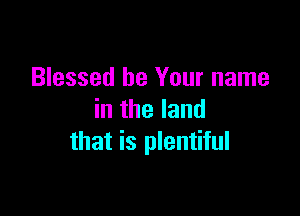 Blessed be Your name

in the land
that is plentiful