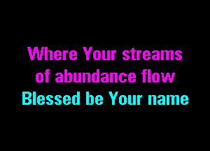 Where Your streams

of abundance flow
Blessed be Your name