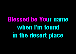 Blessed be Your name

when I'm found
in the desert place