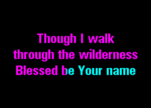 Though I walk

through the wilderness
Blessed be Your name
