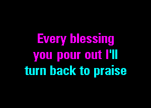 Every blessing

you pour out I'll
turn back to praise