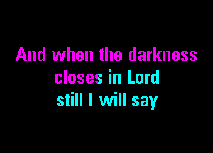 And when the darkness

closes in Lord
still I will say