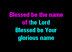 Blessed be the name
of the Lord

Blessed be Your
glorious name