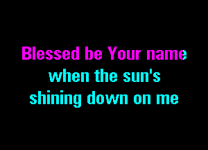 Blessed be Your name

when the sun's
shining down on me