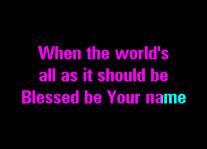 When the world's

all as it should he
Blessed be Your name