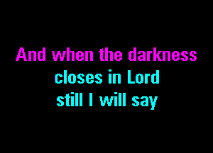 And when the darkness

closes in Lord
still I will say