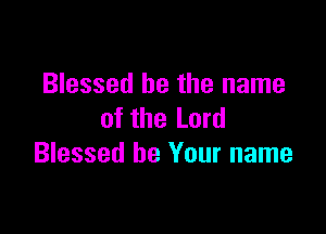 Blessed be the name

of the Lord
Blessed be Your name