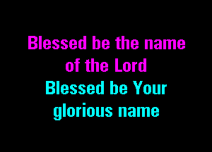 Blessed be the name
of the Lord

Blessed be Your
glorious name