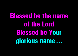 Blessed be the name
of the Lord

Blessed be Your
glorious name....
