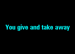 You give and take awayr