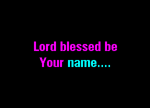 Lord blessed be

Your name....