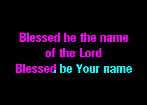 Blessed be the name

of the Lord
Blessed be Your name