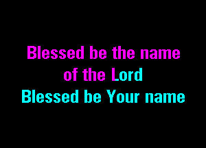 Blessed be the name

of the Lord
Blessed be Your name