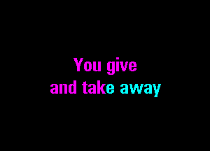 You give

and take away