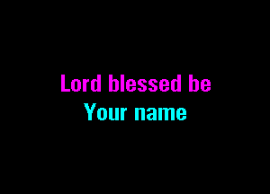 Lord blessed be

Your name